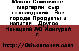 Масло Сливочное ,маргарин ,сыр голландский - Все города Продукты и напитки » Другое   . Ненецкий АО,Хонгурей п.
